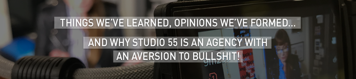 Things we’ve learned, opinions we’ve formed…  And why Studio 55 is an agency with an aversion to bullshit!
