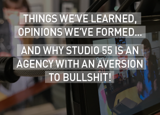Things we’ve learned, opinions we’ve formed…  And why Studio 55 is an agency with an aversion to bullshit!
